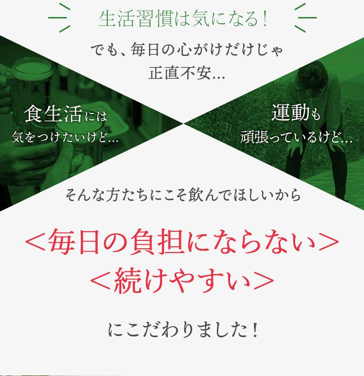 でも、毎日の心がけだけじゃ正直不安… 食生活には気をつけたいけど… 運動も頑張っているけど… そんな方たちにこそ飲んでほしいから
